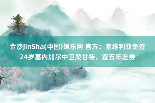 金沙JinSha(中国)娱乐网 官方：塞维利亚免签24岁塞内加尔中卫桑甘特，签五年左券