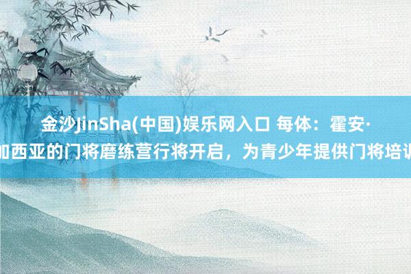 金沙JinSha(中国)娱乐网入口 每体：霍安·加西亚的门将磨练营行将开启，为青少年提供门将培训