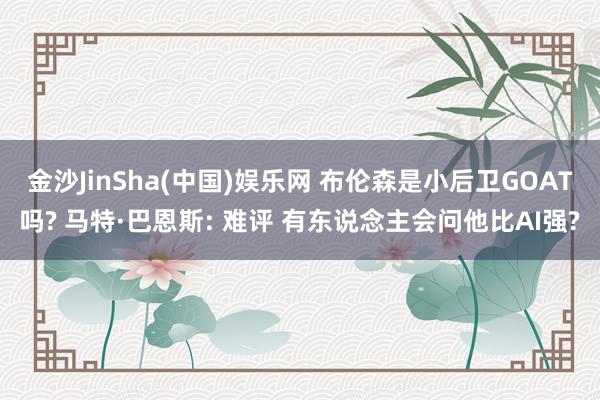金沙JinSha(中国)娱乐网 布伦森是小后卫GOAT吗? 马特·巴恩斯: 难评 有东说念主会问他比AI强?