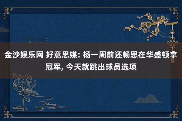 金沙娱乐网 好意思媒: 杨一周前还畅思在华盛顿拿冠军， 今天就跳出球员选项