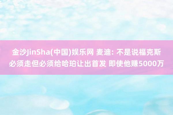金沙JinSha(中国)娱乐网 麦迪: 不是说福克斯必须走但必须给哈珀让出首发 即使他赚5000万