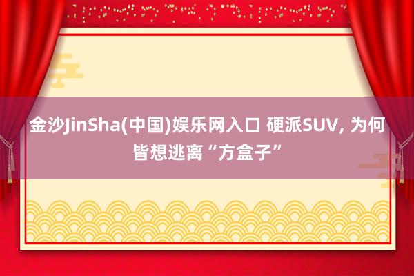 金沙JinSha(中国)娱乐网入口 硬派SUV， 为何皆想逃离“方盒子”