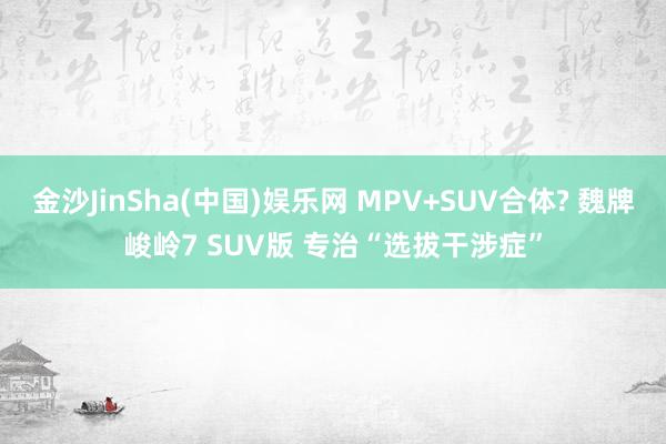 金沙JinSha(中国)娱乐网 MPV+SUV合体? 魏牌峻岭7 SUV版 专治“选拔干涉症”