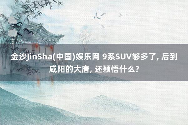 金沙JinSha(中国)娱乐网 9系SUV够多了， 后到咸阳的大唐， 还颖悟什么?