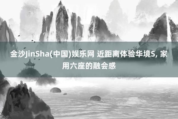 金沙JinSha(中国)娱乐网 近距离体验华境S， 家用六座的融会感