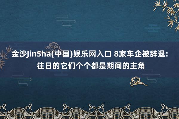 金沙JinSha(中国)娱乐网入口 8家车企被辞退: 往日的它们个个都是期间的主角