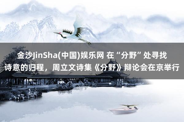 金沙JinSha(中国)娱乐网 在“分野”处寻找诗意的归程，周立文诗集《分野》辩论会在京举行