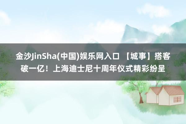金沙JinSha(中国)娱乐网入口 【城事】搭客破一亿！上海迪士尼十周年仪式精彩纷呈
