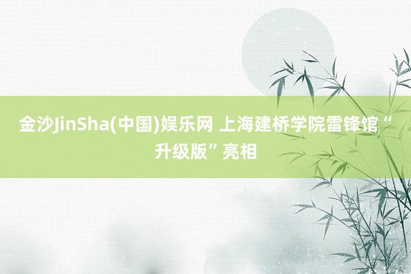 金沙JinSha(中国)娱乐网 上海建桥学院雷锋馆“升级版”亮相