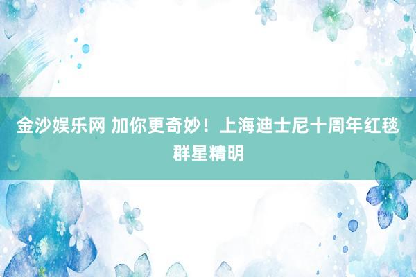 金沙娱乐网 加你更奇妙！上海迪士尼十周年红毯群星精明