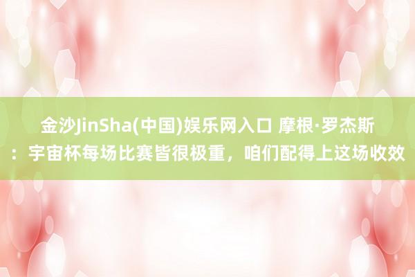 金沙JinSha(中国)娱乐网入口 摩根·罗杰斯:宇宙杯每场比赛皆很极重,咱们配得上这场收效