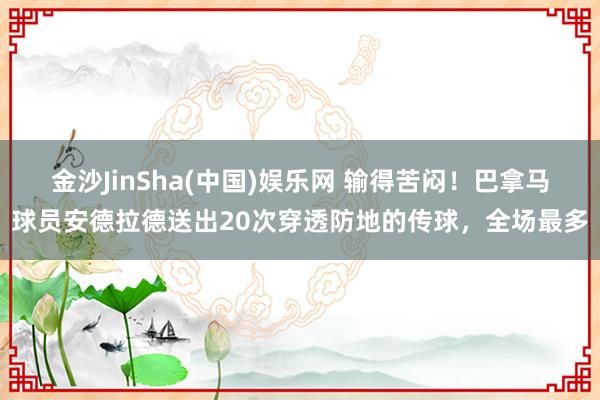金沙JinSha(中国)娱乐网 输得苦闷！巴拿马球员安德拉德送出20次穿透防地的传球，全场最多