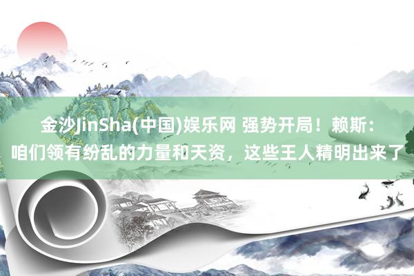 金沙JinSha(中国)娱乐网 强势开局!赖斯:咱们领有纷乱的力量和天资,这些王人精明出来了