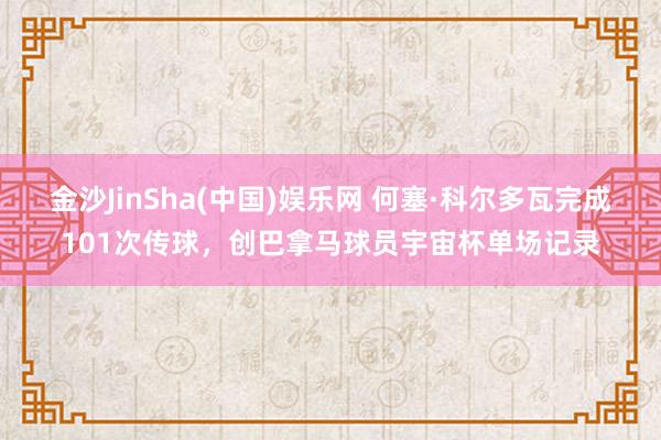 金沙JinSha(中国)娱乐网 何塞·科尔多瓦完成101次传球，创巴拿马球员宇宙杯单场记录