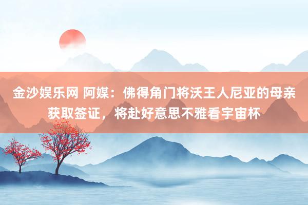 金沙娱乐网 阿媒:佛得角门将沃王人尼亚的母亲获取签证,将赴好意思不雅看宇宙杯