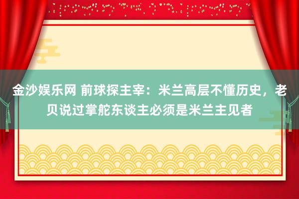 金沙娱乐网 前球探主宰:米兰高层不懂历史,老贝说过掌舵东谈主必须是米兰主见者
