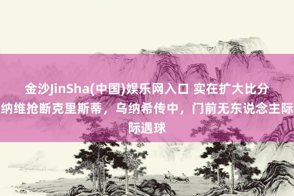 金沙JinSha(中国)娱乐网入口 实在扩大比分!艾纳维抢断克里斯蒂,乌纳希传中,门前无东说念主际遇球