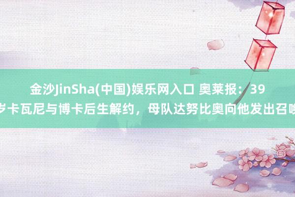 金沙JinSha(中国)娱乐网入口 奥莱报:39岁卡瓦尼与博卡后生解约,母队达努比奥向他发出召唤